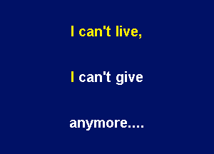 I can't live,

I can't give

anymore....