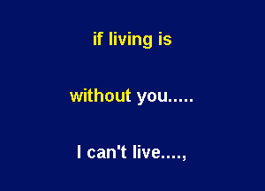 if living is

without you .....

I can't live....,
