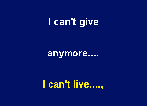 I can't give

anymore....

I can't live....,