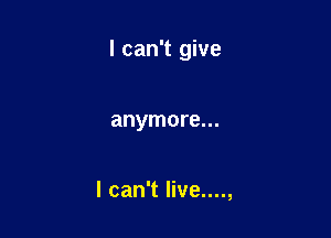 I can't give

anymore...

I can't live....,