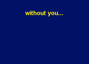 without you...