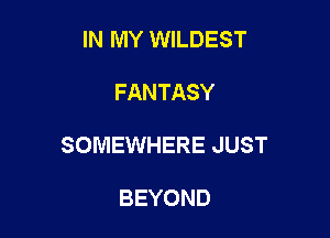 IN MY WILDEST

FANTASY

SOMEWHERE JUST

BEYOND