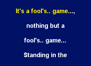 It's a fool's.. game...,

nothing but a
fool's.. game...

Standing in the