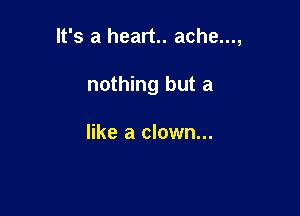 It's a heart. ache...,

nothing but a

like a clown...