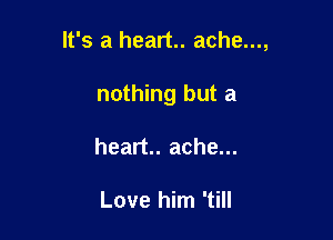 It's a heart. ache...,

nothing but a
heart. ache...

Love him 'till