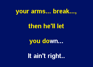 your arms... break...,
then he'll let

you down...

It ain't right.