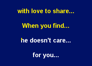 with love to share...

When you find...

he doesn't care...

for you...