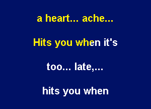 a heart... ache...

Hits you when it's

too... late,...

hits you when
