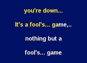 you're down...

It's a fool's... game,..

nothing but a

fool's... game