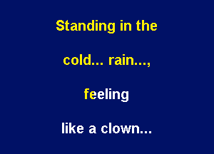 Standing in the

cold... rain...,

feeling

like a clown...