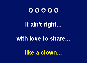 00000

It ain't right...

with love to share...

like a clown...