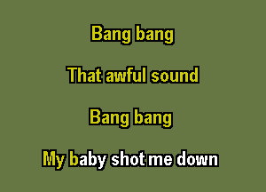 Bang bang

That awful sound

Bang bang

My baby shot me down