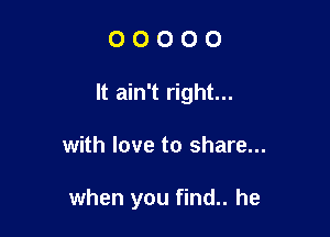 0 O 0 0 0
It ain't right...

with love to share...

when you find.. he