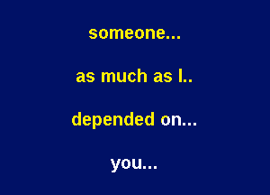 someone...

as much as l..

depended on...

you...