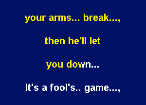 your arms... break...,
then he'll let

you down...

It's a fool's.. game...,