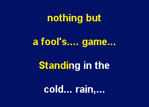 nothing but

a fool's.... game...

Standing in the

cold... rain,...