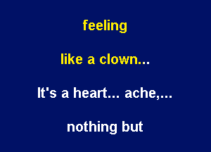 feeHng
like a clown...

It's a heart... ache,...

nothing but