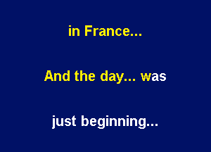 in France...

And the day... was

just beginning...