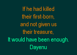 If he had killed
their first-born,
and not given us

their treasure,
It would have been enough.
Dayenu