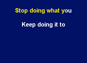 Stop doing what you

Keep doing it to