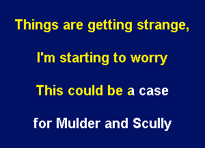 Things are getting strange,
I'm starting to worry

This could be a case

for Mulder and Scully