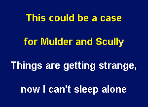 This could be a case

for Mulder and Scully

Things are getting strange,

now I can't sleep alone