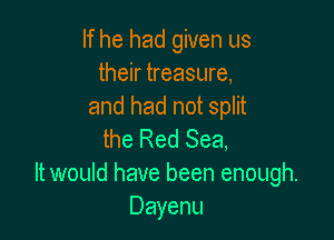If he had given us
their treasure,
and had not split

the Red Sea,
It would have been enough.
Dayenu