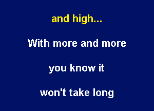 and high...
With more and more

you know it

won't take long