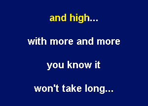 and high...
with more and more

you know it

won't take long...