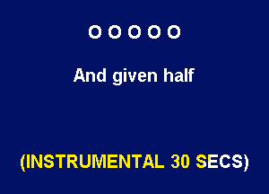 OOOOO

And given half

(INSTRUMENTAL 30 SECS)