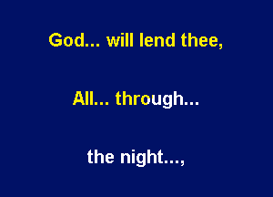 God... will lend thee,

All... through...

the night...,