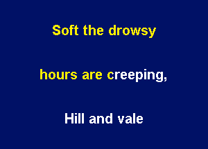 Soft the drowsy

hours are creeping,

Hill and vale