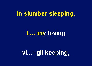 in slumber sleeping,

I.... my loving

vi...- gil keeping,