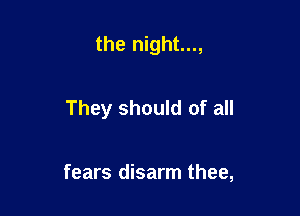 the night...,

They should of all

fears disarm thee,