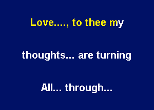 Love...., to thee my

thoughts... are turning

All... through...