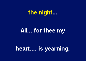 the night...

All... for thee my

heart... is yearning,