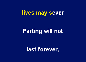 lives may sever

Parting will not

last forever,