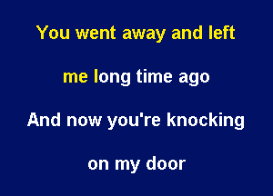 You went away and left

me long time ago

And now you're knocking

on my door
