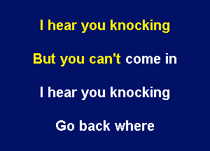 I hear you knocking

But you can't come in

I hear you knocking

Go back where