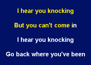 I hear you knocking

But you can't come in

I hear you knocking

Go back where you've been