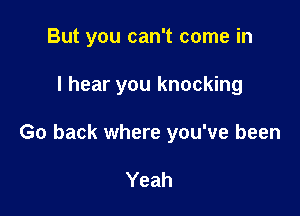 But you can't come in

I hear you knocking
Go back where you've been

Yeah