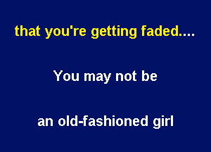that you're getting faded....

You may not be

an old-fashioned girl