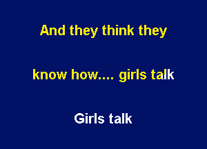 And they think they

know how.... girls talk

Girls talk