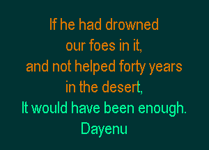If he had drowned
our foes in it,
and not helped forty years

in the desert,
It would have been enough.
Dayenu