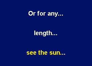 Or for any...

length...

see the sun...