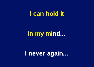 I can hold it

in my mind...

I never again...