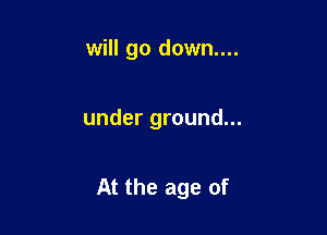 will go down....

under ground...

At the age of