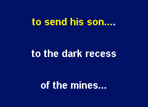 to send his son....

to the dark recess

of the mines...