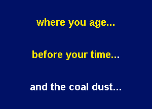 where you age...

before your time...

and the coal dust...