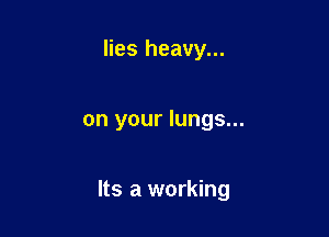 lies heavy...

on your lungs...

Its a working